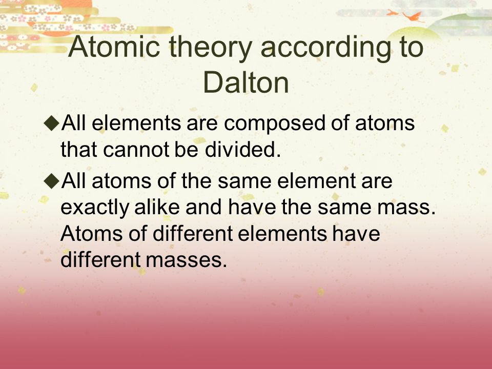 Atomic theory according to Dalton  All elements are composed of atoms that cannot be divided.