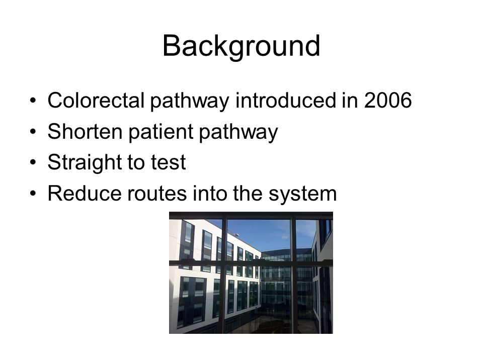 Background Colorectal pathway introduced in 2006 Shorten patient pathway Straight to test Reduce routes into the system