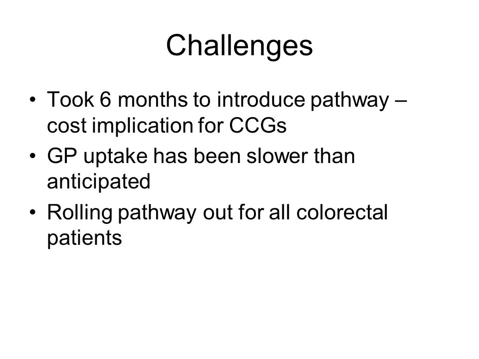 Challenges Took 6 months to introduce pathway – cost implication for CCGs GP uptake has been slower than anticipated Rolling pathway out for all colorectal patients