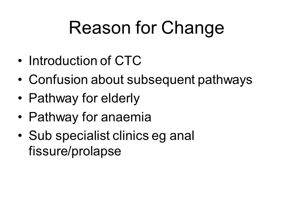 Reason for Change Introduction of CTC Confusion about subsequent pathways Pathway for elderly Pathway for anaemia Sub specialist clinics eg anal fissure/prolapse