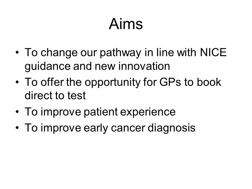 Aims To change our pathway in line with NICE guidance and new innovation To offer the opportunity for GPs to book direct to test To improve patient experience To improve early cancer diagnosis