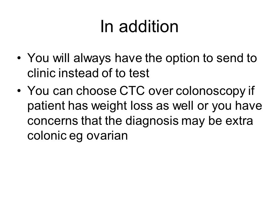 In addition You will always have the option to send to clinic instead of to test You can choose CTC over colonoscopy if patient has weight loss as well or you have concerns that the diagnosis may be extra colonic eg ovarian
