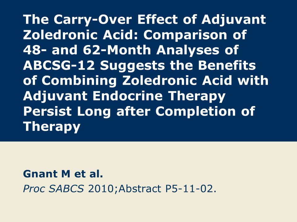 The Carry-Over Effect of Adjuvant Zoledronic Acid: Comparison of 48- and 62-Month Analyses of ABCSG-12 Suggests the Benefits of Combining Zoledronic Acid with Adjuvant Endocrine Therapy Persist Long after Completion of Therapy Gnant M et al.