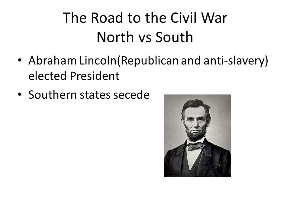 The Road to the Civil War North vs South Abraham Lincoln(Republican and anti-slavery) elected President Southern states secede