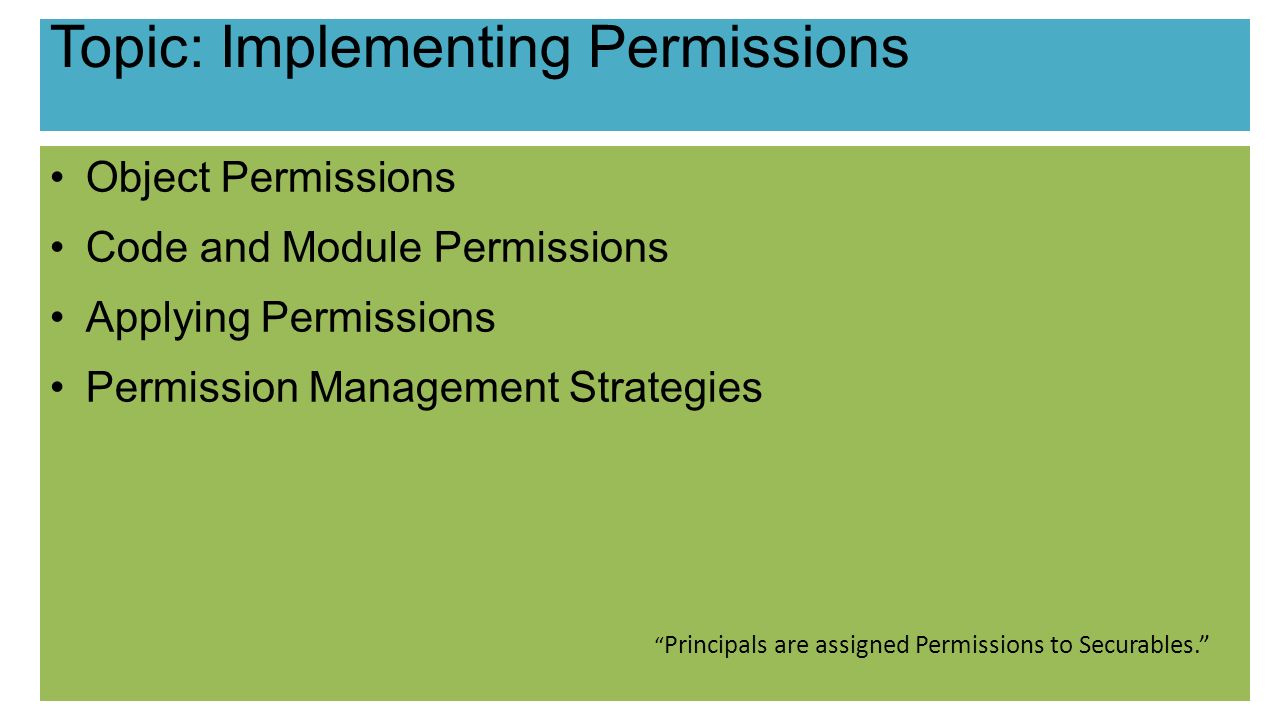 Object Permissions Code and Module Permissions Applying Permissions Permission Management Strategies Principals are assigned Permissions to Securables.