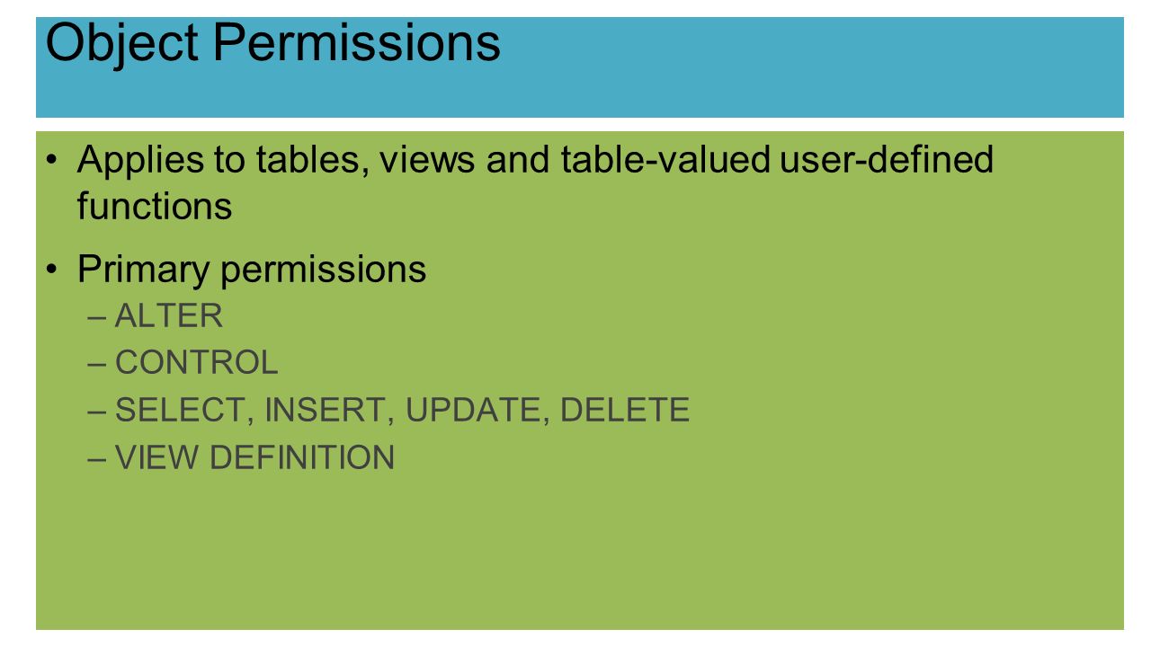 Object Permissions Applies to tables, views and table-valued user-defined functions Primary permissions –ALTER –CONTROL –SELECT, INSERT, UPDATE, DELETE –VIEW DEFINITION
