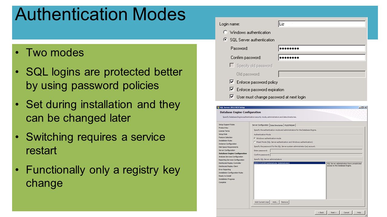 Authentication Modes Two modes SQL logins are protected better by using password policies Set during installation and they can be changed later Switching requires a service restart Functionally only a registry key change