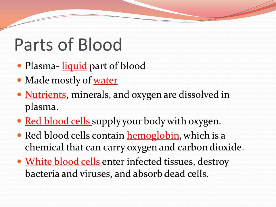 Parts of Blood Plasma- liquid part of blood Made mostly of water Nutrients, minerals, and oxygen are dissolved in plasma.