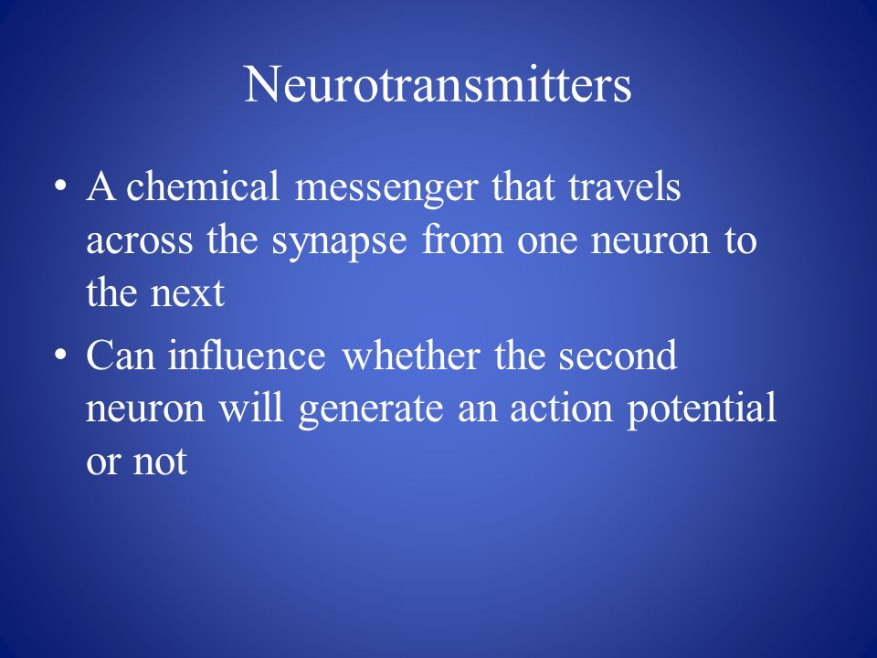 Neurotransmitters A chemical messenger that travels across the synapse from one neuron to the next Can influence whether the second neuron will generate an action potential or not