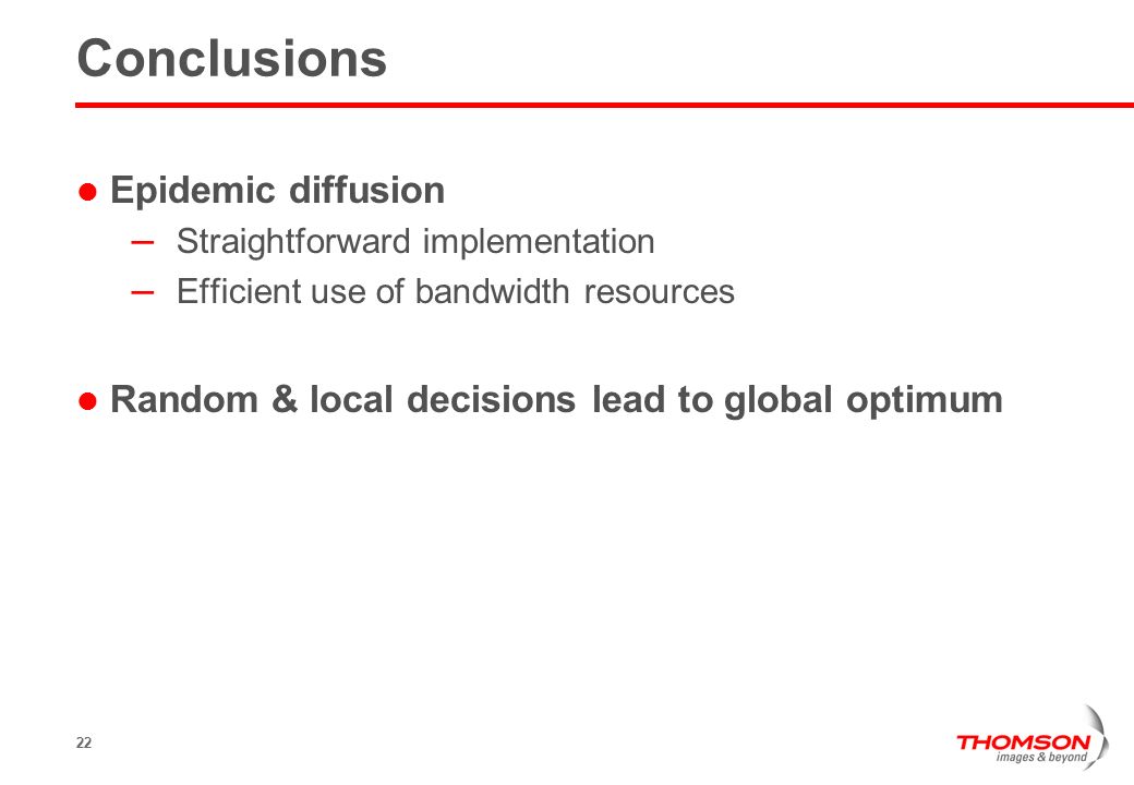 22 Conclusions Epidemic diffusion – Straightforward implementation – Efficient use of bandwidth resources Random & local decisions lead to global optimum