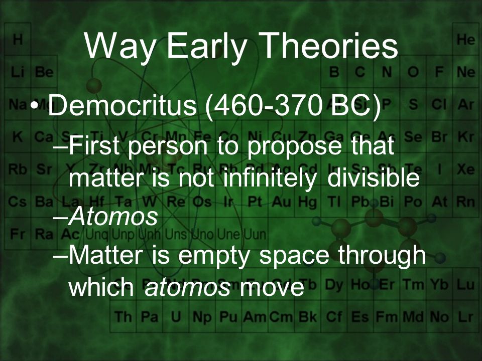 Way Early Theories Democritus ( BC) –First person to propose that matter is not infinitely divisible –Atomos –Matter is empty space through which atomos move