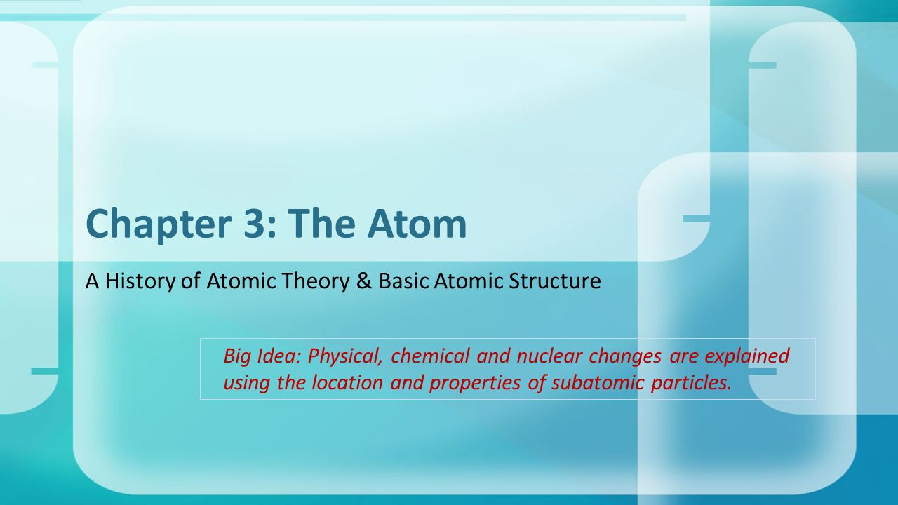 A History of Atomic Theory & Basic Atomic Structure Chapter 3: The Atom Big Idea: Physical, chemical and nuclear changes are explained using the location and properties of subatomic particles.