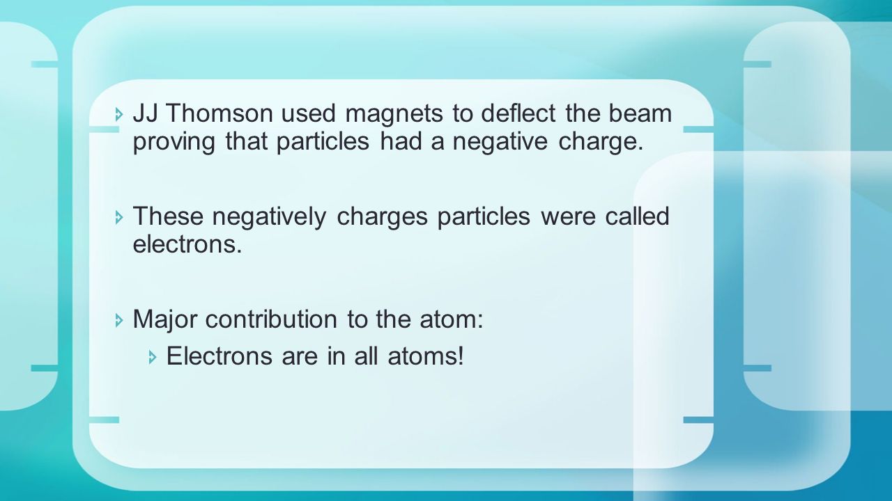  JJ Thomson used magnets to deflect the beam proving that particles had a negative charge.