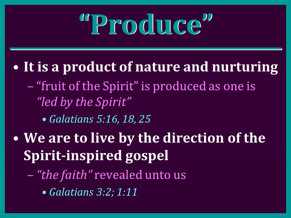 Produce It is a product of nature and nurturing – fruit of the Spirit is produced as one is led by the Spirit Galatians 5:16, 18, 25 We are to live by the direction of the Spirit-inspired gospel – the faith revealed unto us Galatians 3:2; 1:11