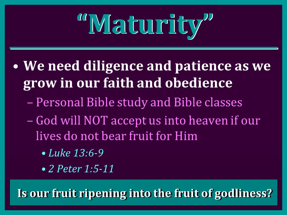 Maturity We need diligence and patience as we grow in our faith and obedience –Personal Bible study and Bible classes –God will NOT accept us into heaven if our lives do not bear fruit for Him Luke 13:6-9 2 Peter 1:5-11 Is our fruit ripening into the fruit of godliness