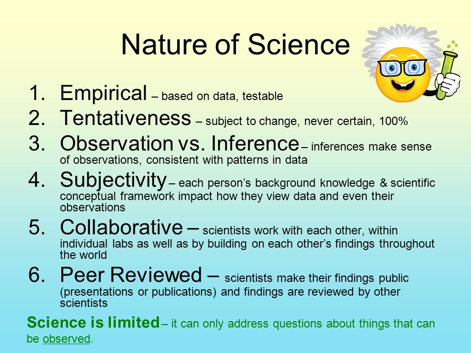 Nature of Science 1.Empirical – based on data, testable 2.Tentativeness – subject to change, never certain, 100% 3.Observation vs.