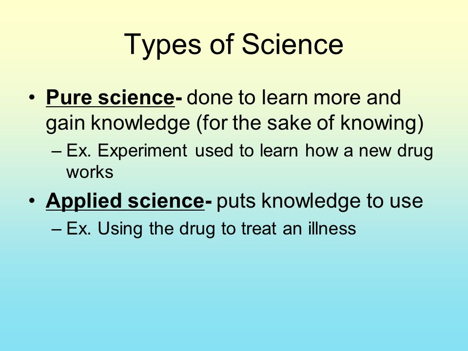 Types of Science Pure science- done to learn more and gain knowledge (for the sake of knowing) –Ex.