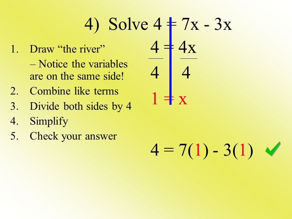 4) Solve 4 = 7x - 3x 4 = 4x = x 4 = 7(1) - 3(1) 1.Draw the river – Notice the variables are on the same side.