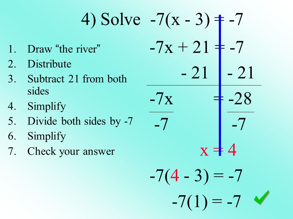 4) Solve -7(x - 3) = -7 -7x + 21 = x = x = 4 -7(4 - 3) = -7 -7(1) = -7 1.Draw the river 2.Distribute 3.Subtract 21 from both sides 4.Simplify 5.Divide both sides by -7 6.Simplify 7.Check your answer