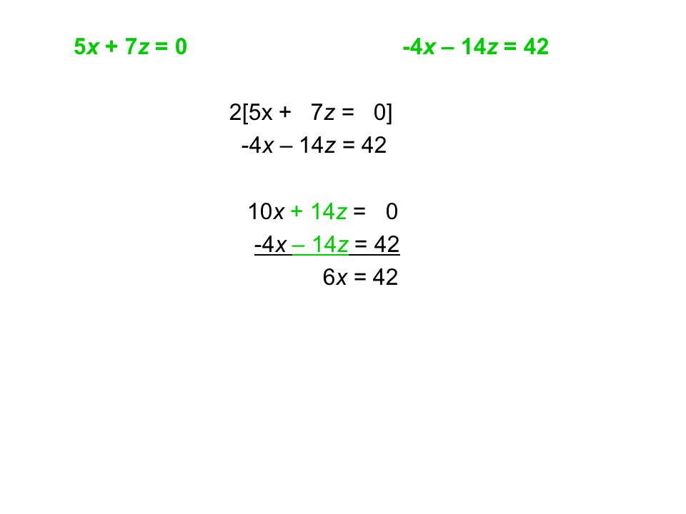 5x + 7z = 0 -4x – 14z = 42 2[5x + 7z = 0] -4x – 14z = 42 10x + 14z = 0 -4x – 14z = 42 6x = 42