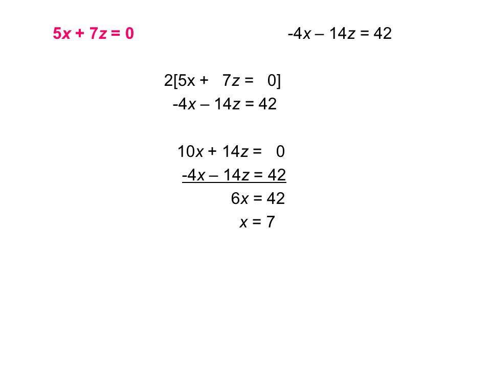 5x + 7z = 0 -4x – 14z = 42 2[5x + 7z = 0] -4x – 14z = 42 10x + 14z = 0 -4x – 14z = 42 6x = 42 x = 7