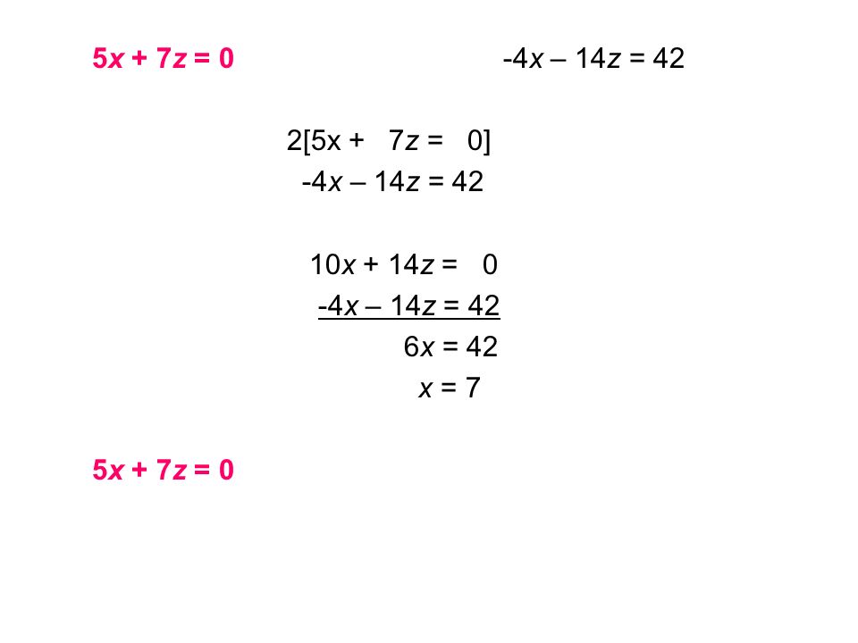 5x + 7z = 0 -4x – 14z = 42 2[5x + 7z = 0] -4x – 14z = 42 10x + 14z = 0 -4x – 14z = 42 6x = 42 x = 7 5x + 7z = 0