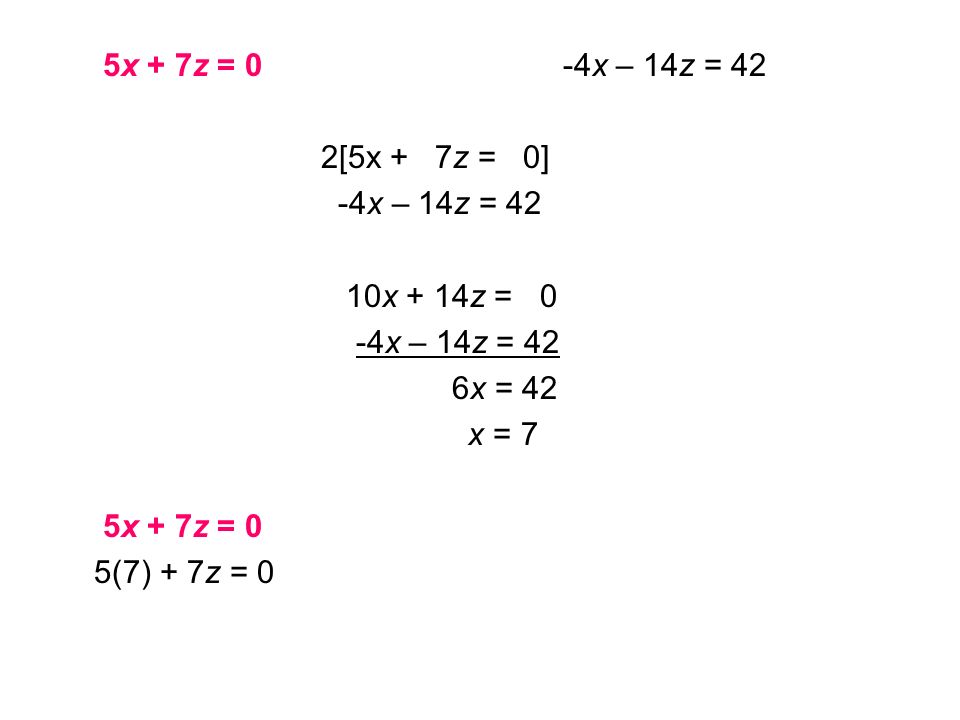 5x + 7z = 0 -4x – 14z = 42 2[5x + 7z = 0] -4x – 14z = 42 10x + 14z = 0 -4x – 14z = 42 6x = 42 x = 7 5x + 7z = 0 5(7) + 7z = 0