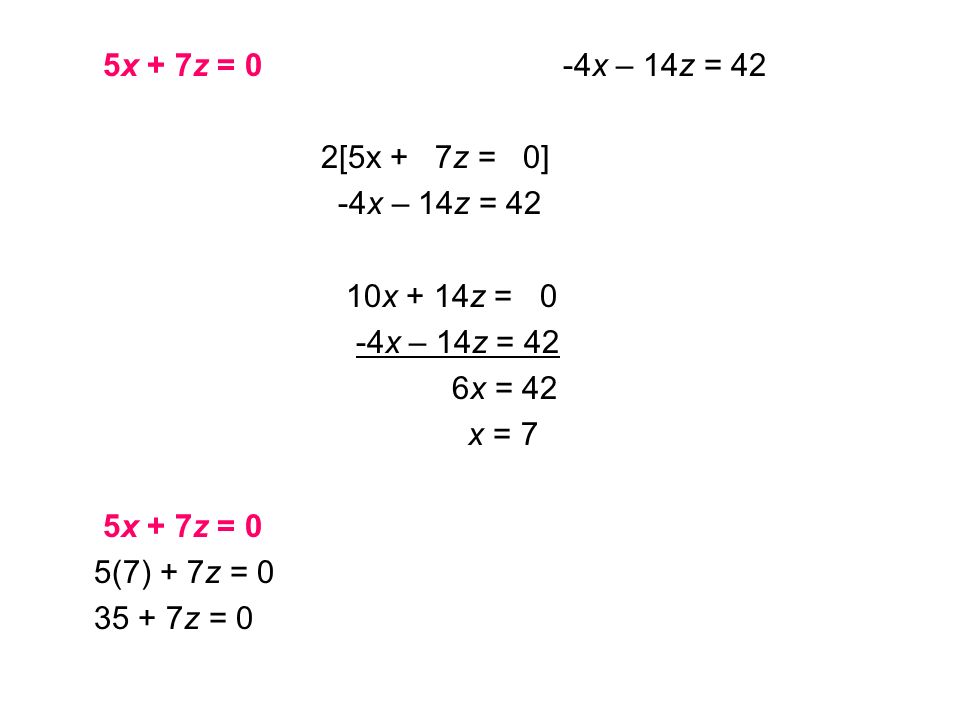 5x + 7z = 0 -4x – 14z = 42 2[5x + 7z = 0] -4x – 14z = 42 10x + 14z = 0 -4x – 14z = 42 6x = 42 x = 7 5x + 7z = 0 5(7) + 7z = z = 0