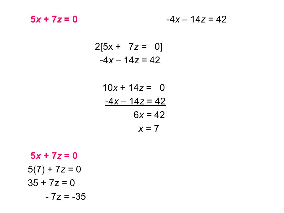 5x + 7z = 0 -4x – 14z = 42 2[5x + 7z = 0] -4x – 14z = 42 10x + 14z = 0 -4x – 14z = 42 6x = 42 x = 7 5x + 7z = 0 5(7) + 7z = z = 0 - 7z = -35