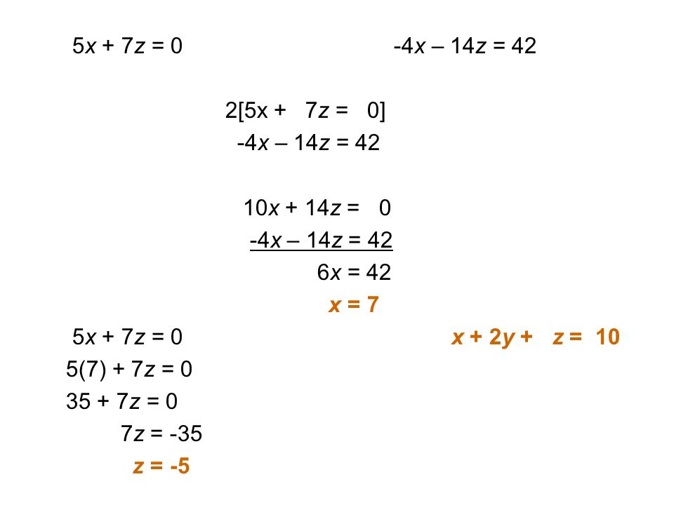 5x + 7z = 0 -4x – 14z = 42 2[5x + 7z = 0] -4x – 14z = 42 10x + 14z = 0 -4x – 14z = 42 6x = 42 x = 7 5x + 7z = 0 x + 2y + z = 10 5(7) + 7z = z = 0 7z = -35 z = -5