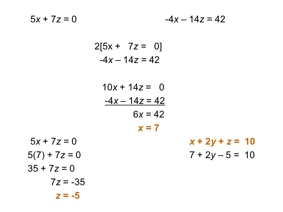 5x + 7z = 0 -4x – 14z = 42 2[5x + 7z = 0] -4x – 14z = 42 10x + 14z = 0 -4x – 14z = 42 6x = 42 x = 7 5x + 7z = 0 x + 2y + z = 10 5(7) + 7z = y – 5 = z = 0 7z = -35 z = -5