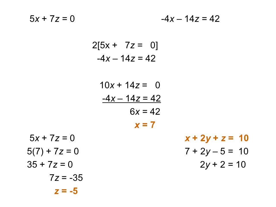 5x + 7z = 0 -4x – 14z = 42 2[5x + 7z = 0] -4x – 14z = 42 10x + 14z = 0 -4x – 14z = 42 6x = 42 x = 7 5x + 7z = 0 x + 2y + z = 10 5(7) + 7z = y – 5 = z = 0 2y + 2 = 10 7z = -35 z = -5