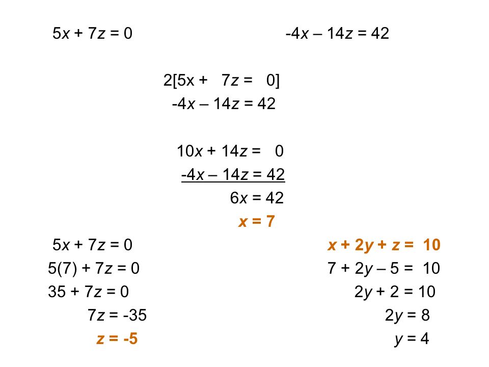 5x + 7z = 0 -4x – 14z = 42 2[5x + 7z = 0] -4x – 14z = 42 10x + 14z = 0 -4x – 14z = 42 6x = 42 x = 7 5x + 7z = 0 x + 2y + z = 10 5(7) + 7z = y – 5 = z = 0 2y + 2 = 10 7z = -35 2y = 8 z = -5 y = 4
