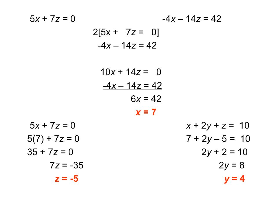 5x + 7z = 0 -4x – 14z = 42 2[5x + 7z = 0] -4x – 14z = 42 10x + 14z = 0 -4x – 14z = 42 6x = 42 x = 7 5x + 7z = 0 x + 2y + z = 10 5(7) + 7z = y – 5 = z = 0 2y + 2 = 10 7z = -35 2y = 8 z = -5 y = 4