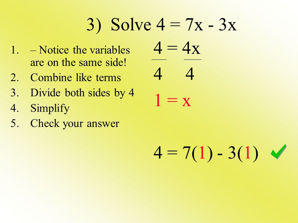 3) Solve 4 = 7x - 3x 4 = 4x = x 4 = 7(1) - 3(1) 1.– Notice the variables are on the same side.