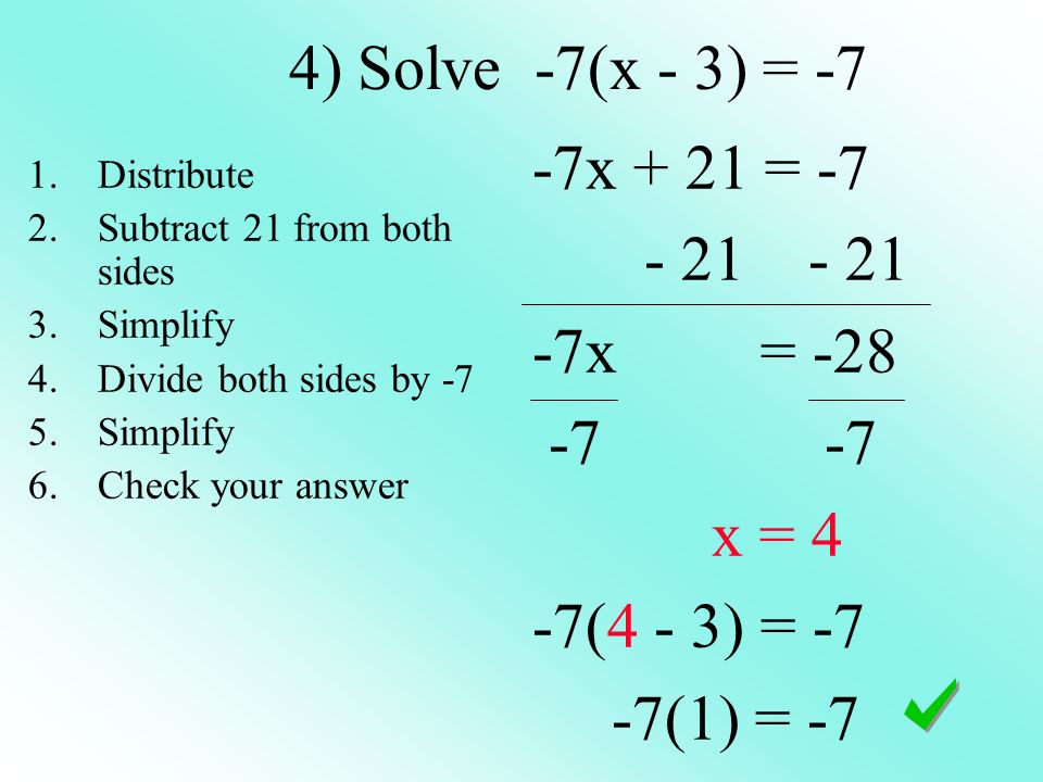 4) Solve -7(x - 3) = -7 -7x + 21 = x = x = 4 -7(4 - 3) = -7 -7(1) = -7 1.Distribute 2.Subtract 21 from both sides 3.Simplify 4.Divide both sides by -7 5.Simplify 6.Check your answer
