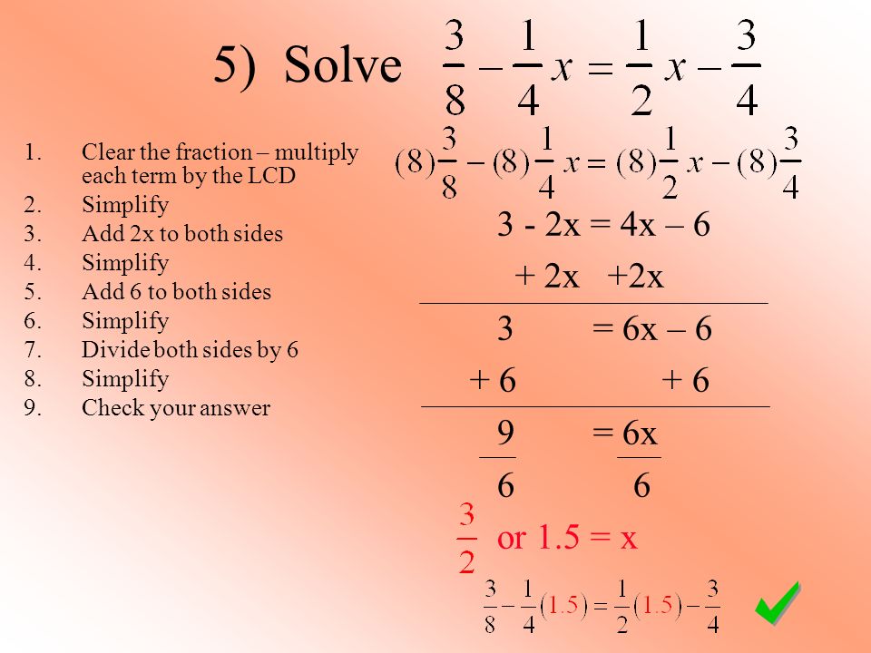 3 - 2x = 4x – 6 + 2x +2x 3 = 6x – = 6x 6 6 or 1.5 = x 5) Solve 1.Clear the fraction – multiply each term by the LCD 2.Simplify 3.Add 2x to both sides 4.Simplify 5.Add 6 to both sides 6.Simplify 7.Divide both sides by 6 8.Simplify 9.Check your answer