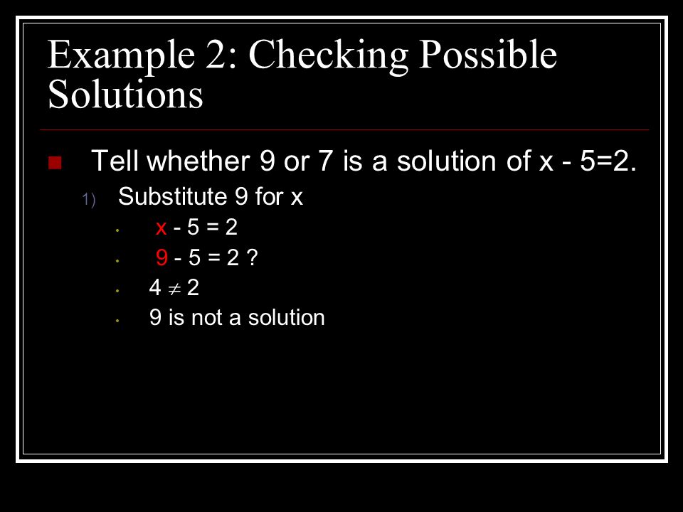Example 2: Checking Possible Solutions Tell whether 9 or 7 is a solution of x - 5=2.