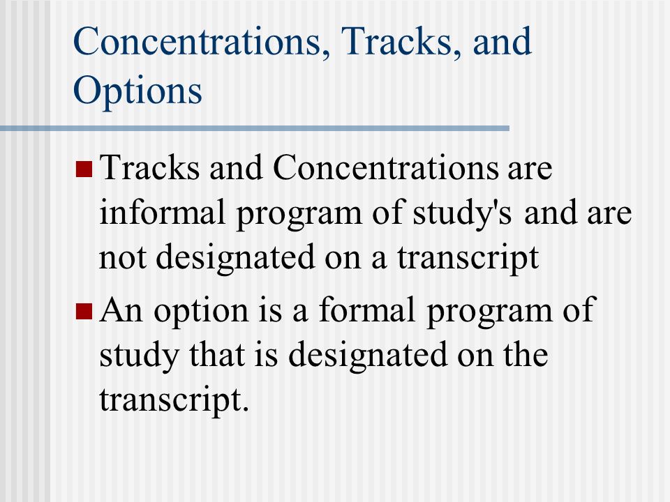 Concentrations, Tracks, and Options Tracks and Concentrations are informal program of study s and are not designated on a transcript An option is a formal program of study that is designated on the transcript.
