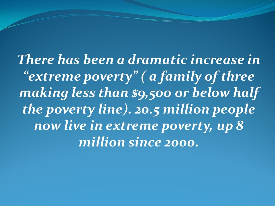 There has been a dramatic increase in extreme poverty ( a family of three making less than $9,500 or below half the poverty line).