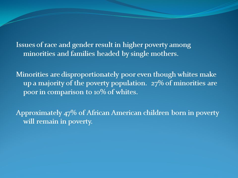 Issues of race and gender result in higher poverty among minorities and families headed by single mothers.