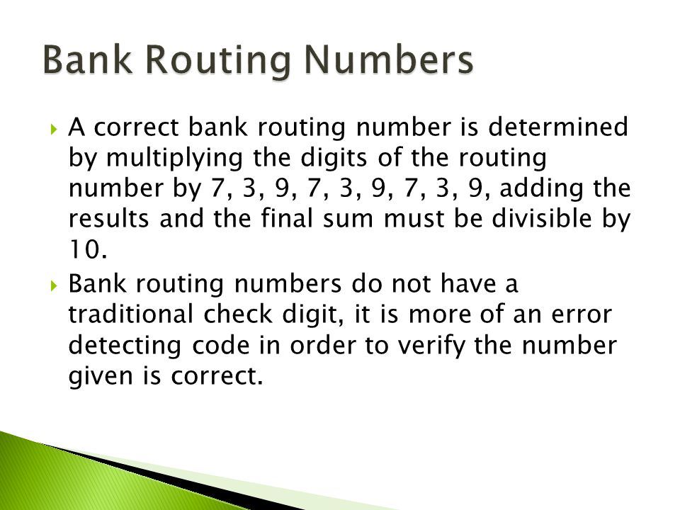  A correct bank routing number is determined by multiplying the digits of the routing number by 7, 3, 9, 7, 3, 9, 7, 3, 9, adding the results and the final sum must be divisible by 10.