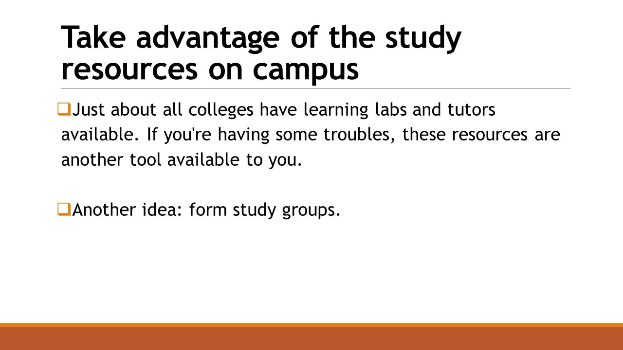 Take advantage of the study resources on campus  Just about all colleges have learning labs and tutors available.