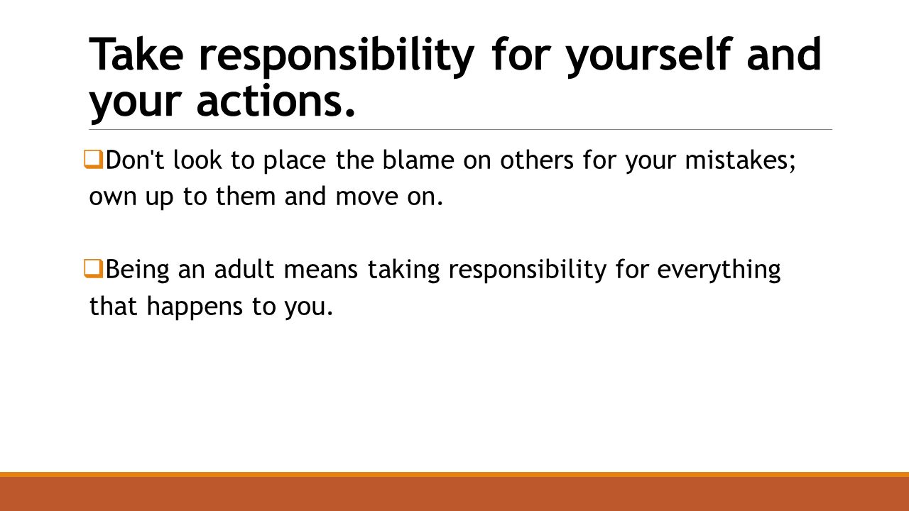 Take responsibility for yourself and your actions.