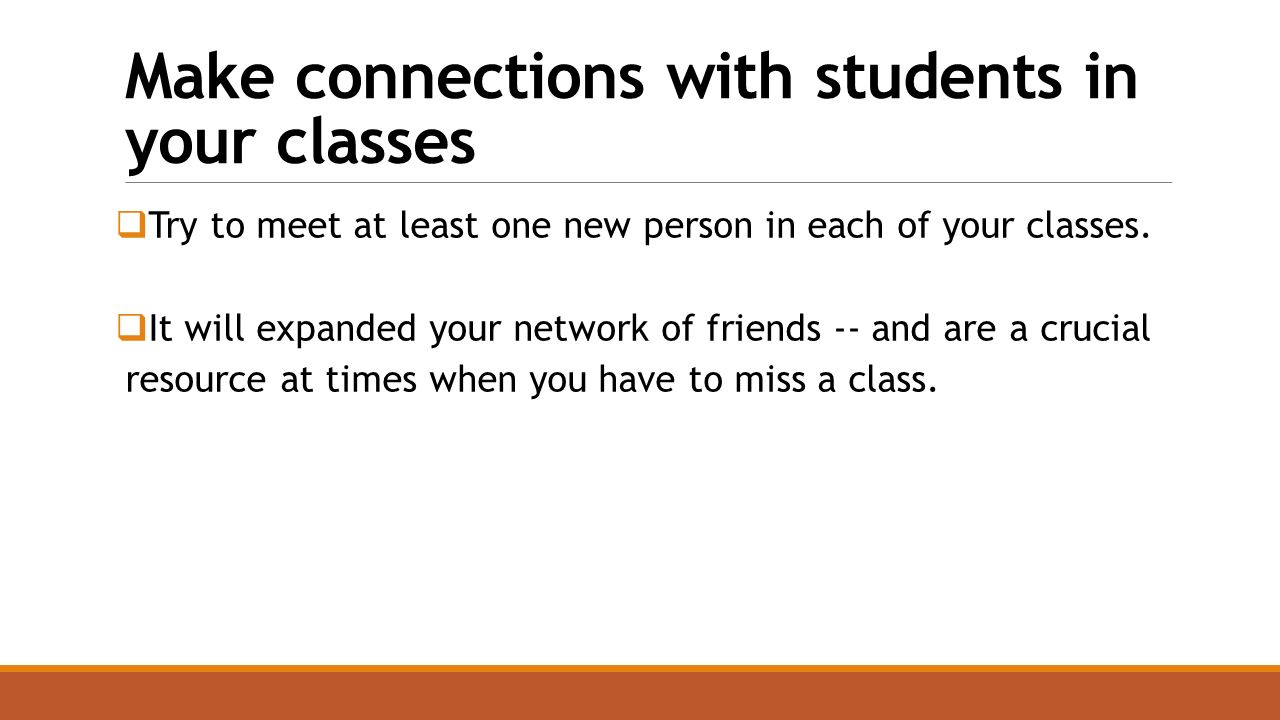 Make connections with students in your classes  Try to meet at least one new person in each of your classes.