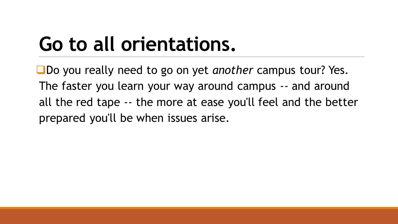 Go to all orientations.  Do you really need to go on yet another campus tour.