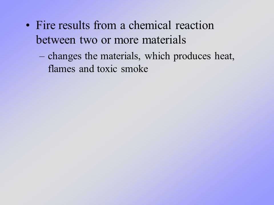 Fire results from a chemical reaction between two or more materials –changes the materials, which produces heat, flames and toxic smoke
