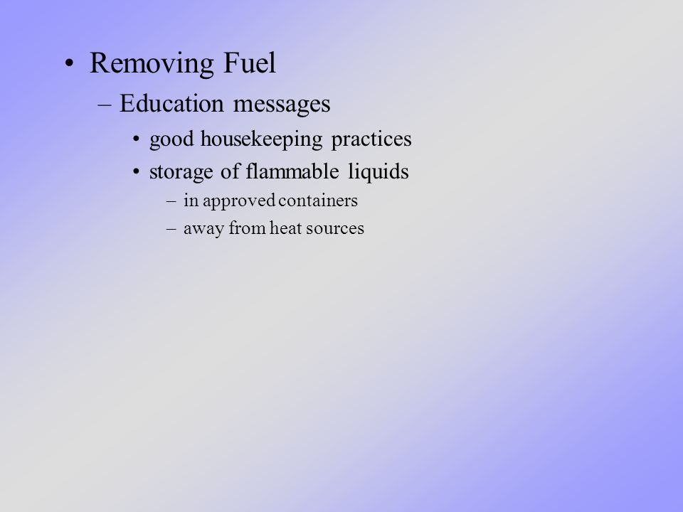 Removing Fuel –Education messages good housekeeping practices storage of flammable liquids –in approved containers –away from heat sources