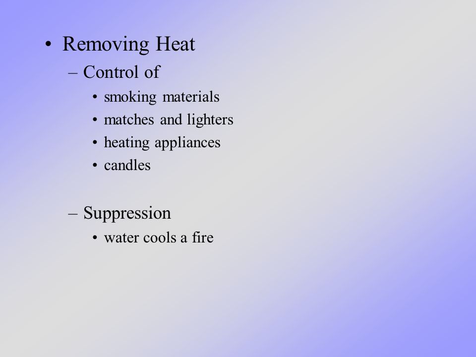 Removing Heat –Control of smoking materials matches and lighters heating appliances candles –Suppression water cools a fire