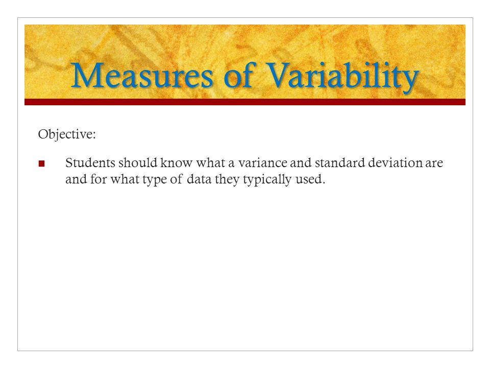 Measures of Variability Objective: Students should know what a variance and standard deviation are and for what type of data they typically used.